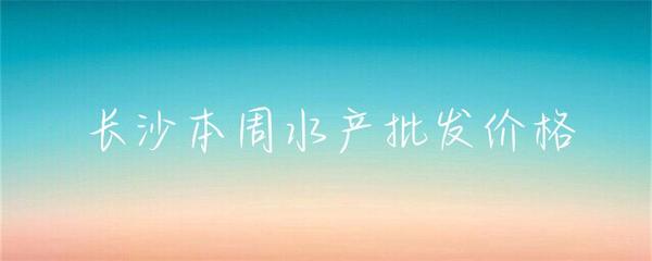 長沙本周水產批發價格小幅波動，草魚基圍蝦走勢分化